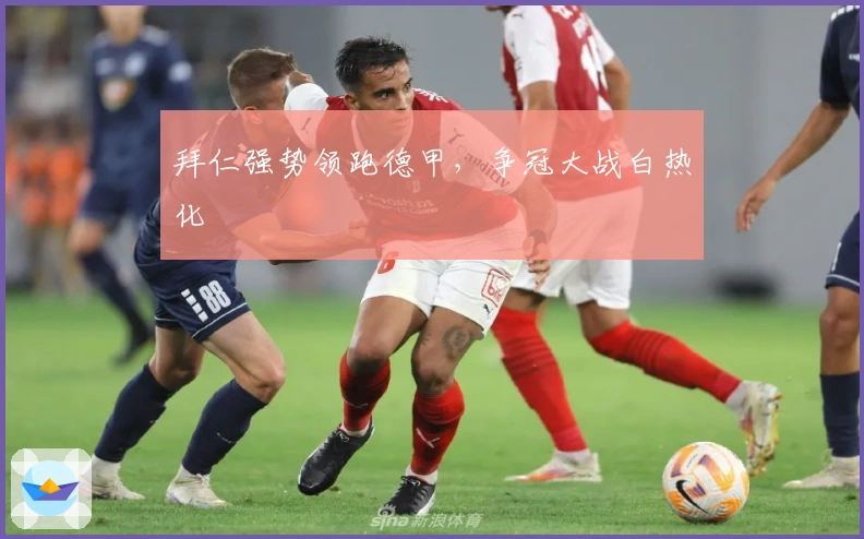 拜仁强势领跑德甲，争冠大战白热化