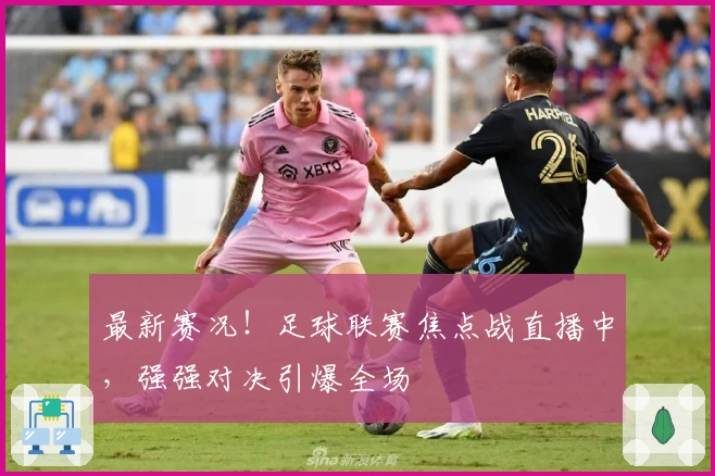 最新赛况！足球联赛焦点战直播中，强强对决引爆全场