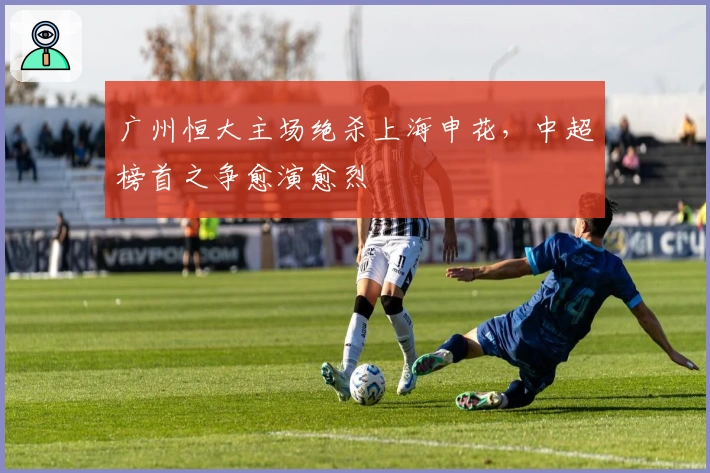 广州恒大主场绝杀上海申花，中超榜首之争愈演愈烈