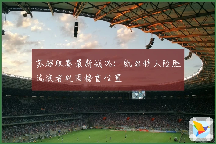 苏超联赛最新战况：凯尔特人险胜流浪者巩固榜首位置
