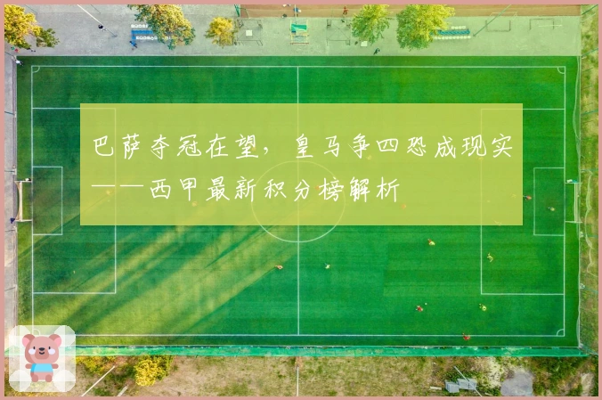 巴萨夺冠在望，皇马争四恐成现实——西甲最新积分榜解析