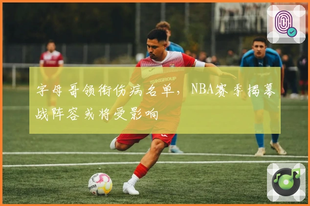 字母哥领衔伤病名单，NBA赛季揭幕战阵容或将受影响