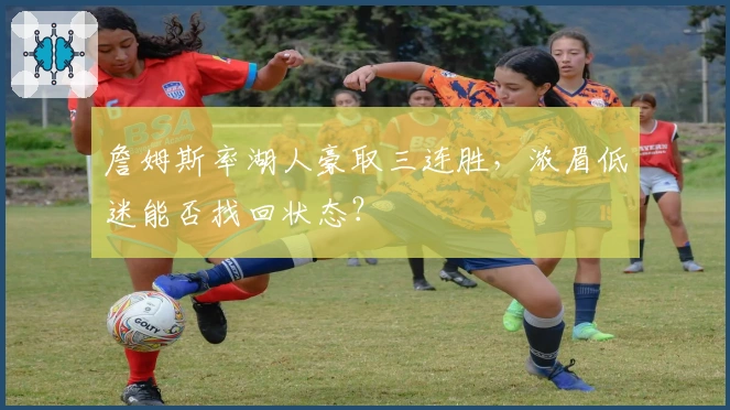 詹姆斯率湖人豪取三连胜，浓眉低迷能否找回状态？