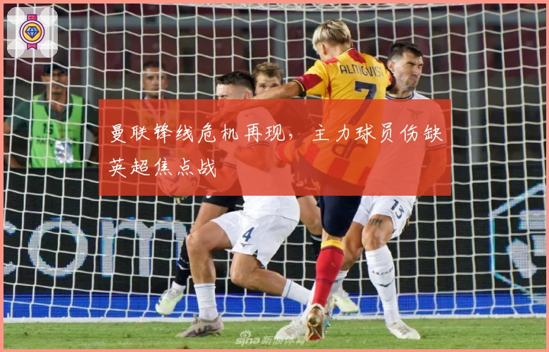 曼联锋线危机再现，主力球员伤缺英超焦点战