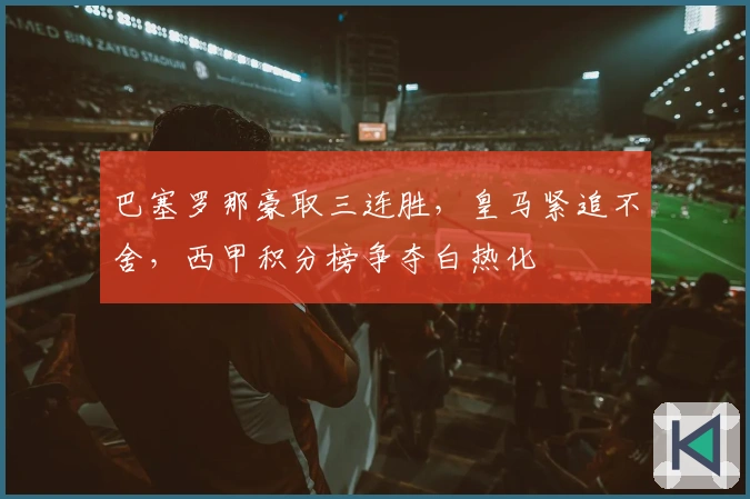 巴塞罗那豪取三连胜，皇马紧追不舍，西甲积分榜争夺白热化