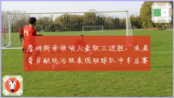 詹姆斯率领湖人豪取三连胜，浓眉哥贡献统治级表现助球队冲季后赛