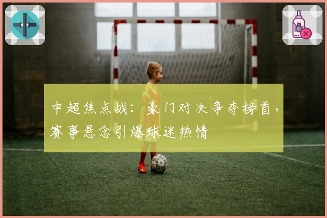 中超焦点战:豪门对决争夺榜首,赛事悬念引爆球迷热情