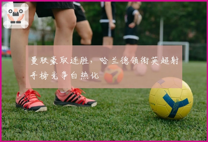 曼联豪取连胜，哈兰德领衔英超射手榜竞争白热化