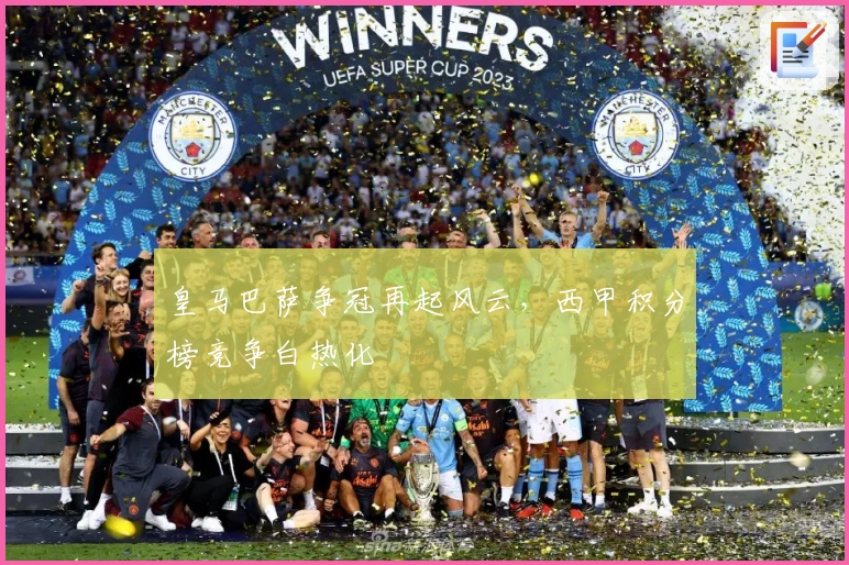 皇马巴萨争冠再起风云，西甲积分榜竞争白热化