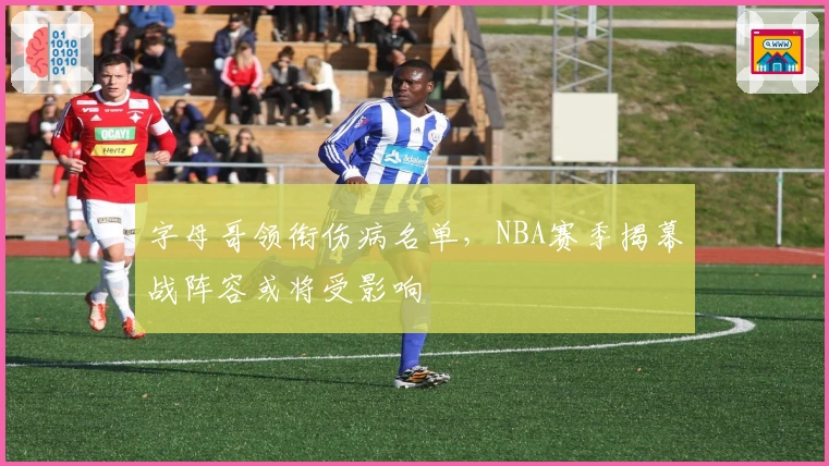 字母哥领衔伤病名单，NBA赛季揭幕战阵容或将受影响
