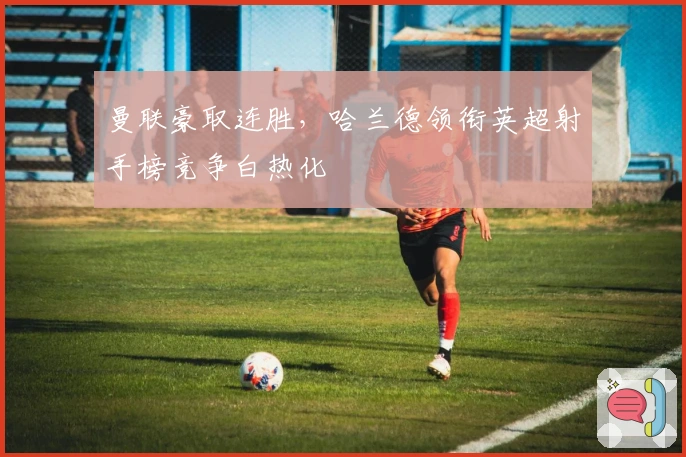 曼联豪取连胜,哈兰德领衔英超射手榜竞争白热化