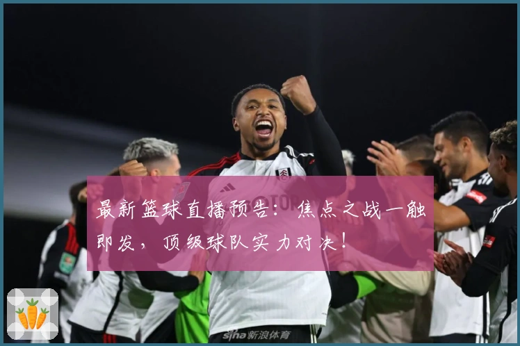 最新篮球直播预告:焦点之战一触即发,顶级球队实力对决!