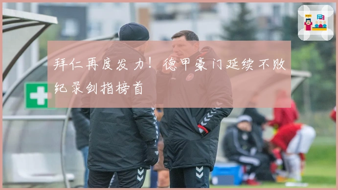 拜仁再度发力！德甲豪门延续不败纪录剑指榜首