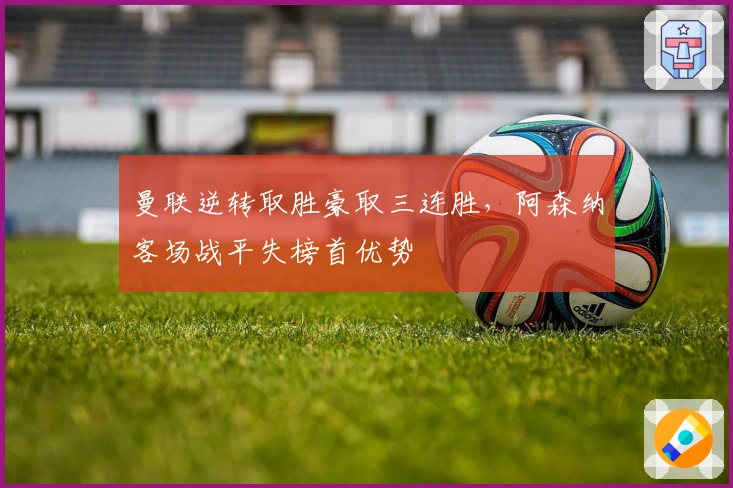 曼联逆转取胜豪取三连胜，阿森纳客场战平失榜首优势