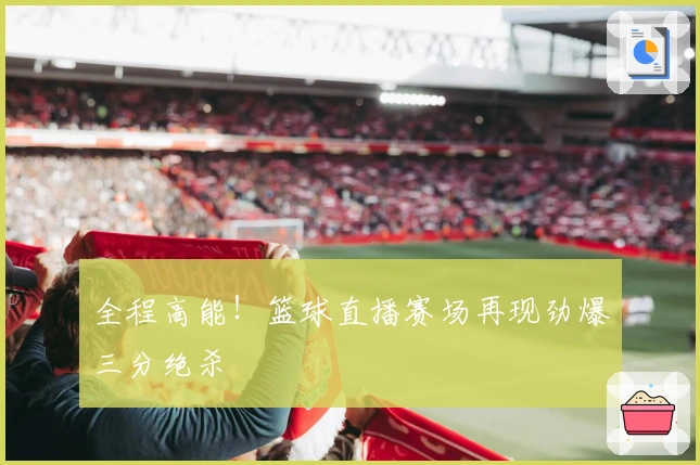 全程高能！篮球直播赛场再现劲爆三分绝杀
