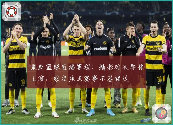 最新篮球直播赛程：精彩对决即将上演，锁定焦点赛事不容错过