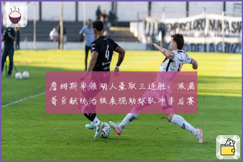 詹姆斯率领湖人豪取三连胜，浓眉哥贡献统治级表现助球队冲季后赛