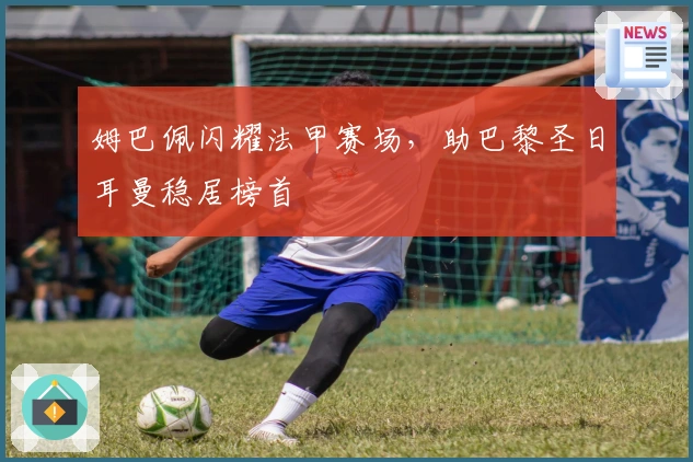 姆巴佩闪耀法甲赛场，助巴黎圣日耳曼稳居榜首