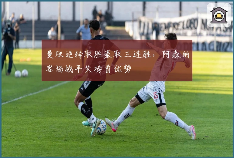 曼联逆转取胜豪取三连胜,阿森纳客场战平失榜首优势